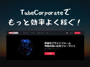 収益10倍化!TubeCorporateで効率よく稼ぐ方法とは?(埋め込み動画収益化についての訂正もあります)